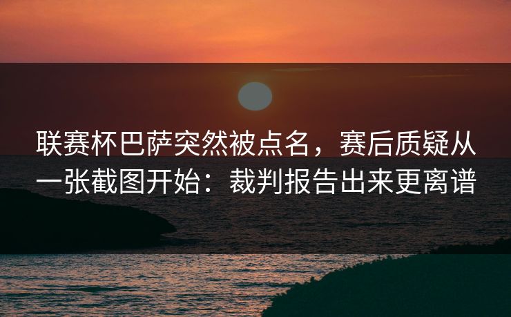 联赛杯巴萨突然被点名，赛后质疑从一张截图开始：裁判报告出来更离谱
