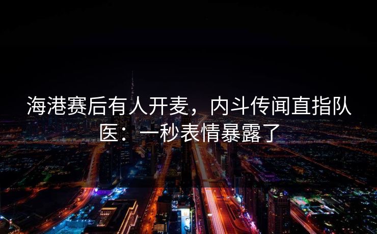 海港赛后有人开麦，内斗传闻直指队医：一秒表情暴露了