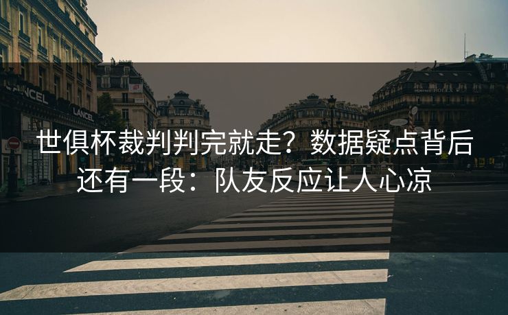 世俱杯裁判判完就走?数据疑点背后还有一段:队友反应让人心凉