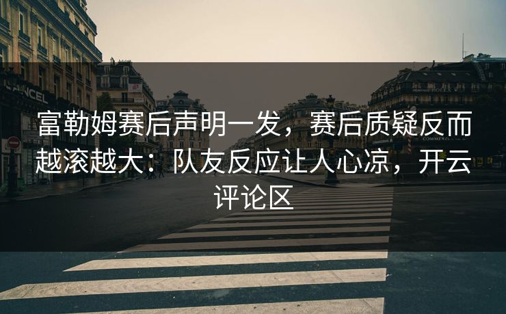 富勒姆赛后声明一发，赛后质疑反而越滚越大：队友反应让人心凉，开云评论区