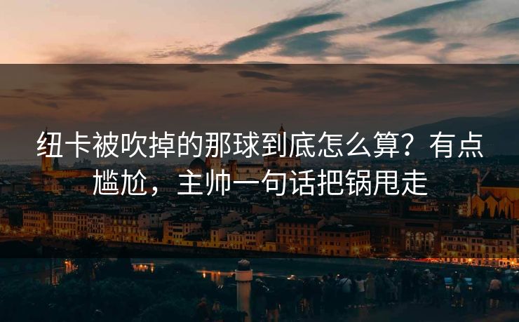纽卡被吹掉的那球到底怎么算?有点尴尬,主帅一句话把锅甩走