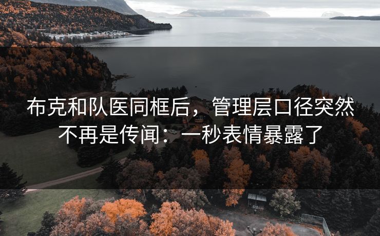 布克和队医同框后，管理层口径突然不再是传闻：一秒表情暴露了