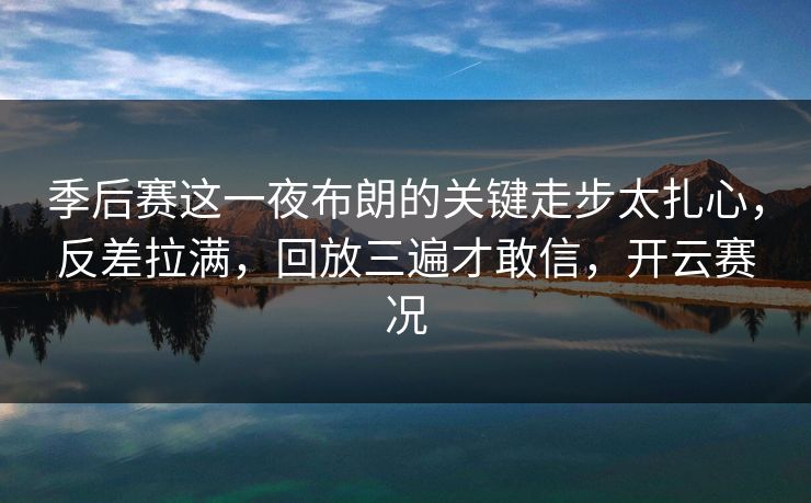 季后赛这一夜布朗的关键走步太扎心,反差拉满,回放三遍才敢信,开云赛况 季后赛这一夜布朗的关键走步太扎心,反差拉满,回放三遍才敢信,开云赛况