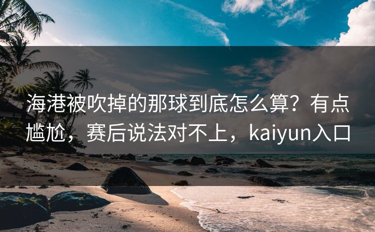 海港被吹掉的那球到底怎么算?有点尴尬,赛后说法对不上,kaiyun入口 海港被吹掉的那球到底怎么算?有点尴尬,赛后说法对不上,kaiyun入口