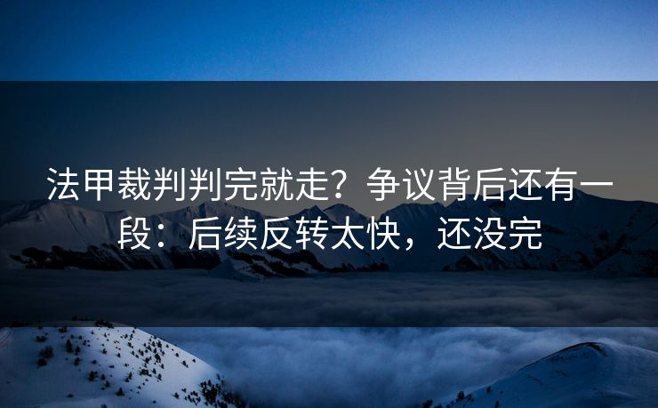 法甲裁判判完就走?争议背后还有一段:后续反转太快,还没完 法甲裁判判完就走?争议背后还有一段:后续反转太快,还没完