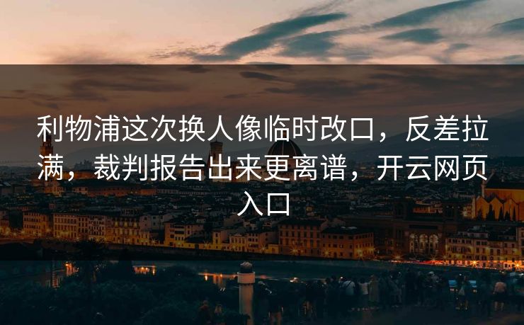 利物浦这次换人像临时改口，反差拉满，裁判报告出来更离谱，开云网页入口