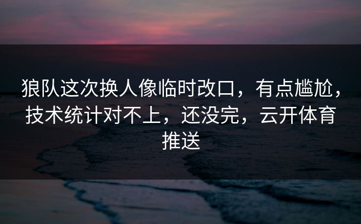 狼队这次换人像临时改口，有点尴尬，技术统计对不上，还没完，云开体育推送