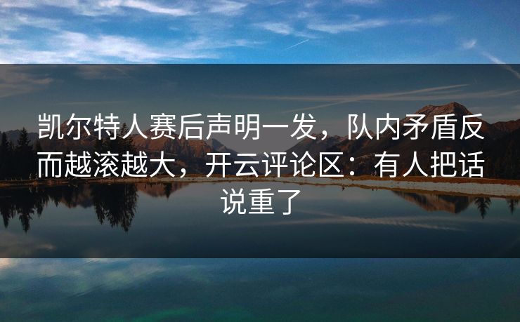 凯尔特人赛后声明一发,队内矛盾反而越滚越大,开云评论区:有人把话说重了