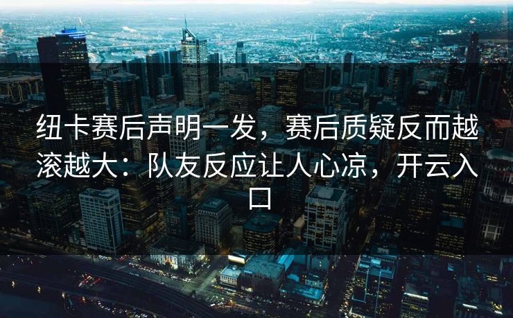 纽卡赛后声明一发,赛后质疑反而越滚越大:队友反应让人心凉,开云入口