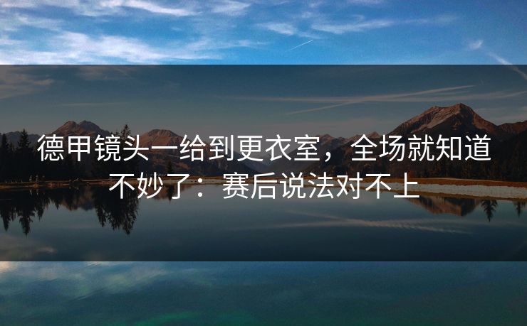 德甲镜头一给到更衣室，全场就知道不妙了：赛后说法对不上