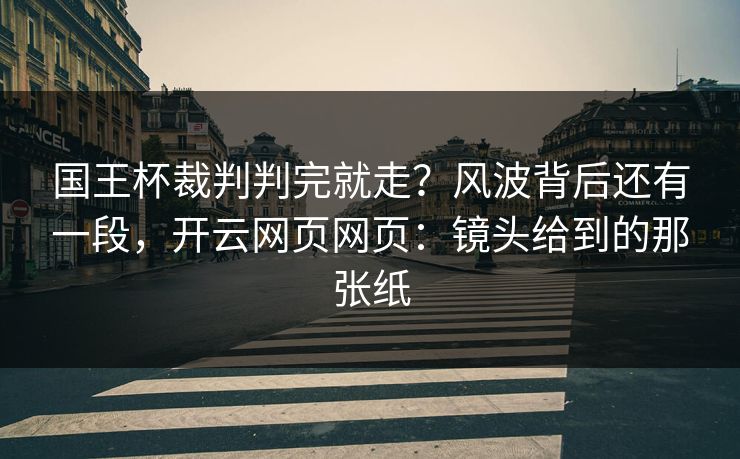 国王杯裁判判完就走?风波背后还有一段,开云网页网页:镜头给到的那张纸 国王杯裁判判完就走?风波背后还有一段,开云网页网页:镜头给到的那张纸