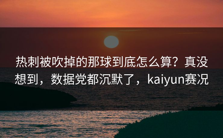 热刺被吹掉的那球到底怎么算?真没想到,数据党都沉默了,kaiyun赛况 热刺被吹掉的那球到底怎么算?真没想到,数据党都沉默了,kaiyun赛况