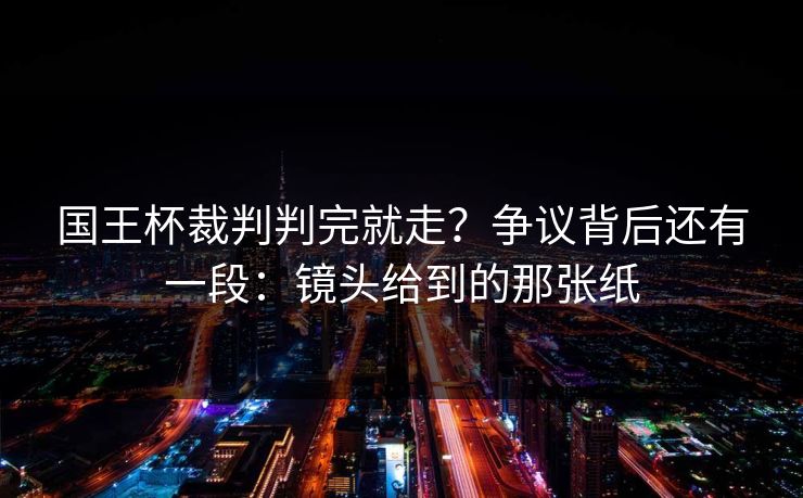 国王杯裁判判完就走？争议背后还有一段：镜头给到的那张纸
