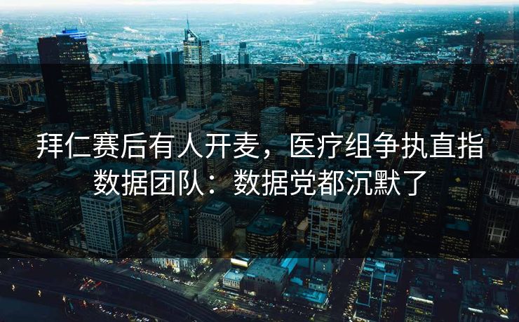 拜仁赛后有人开麦，医疗组争执直指数据团队：数据党都沉默了