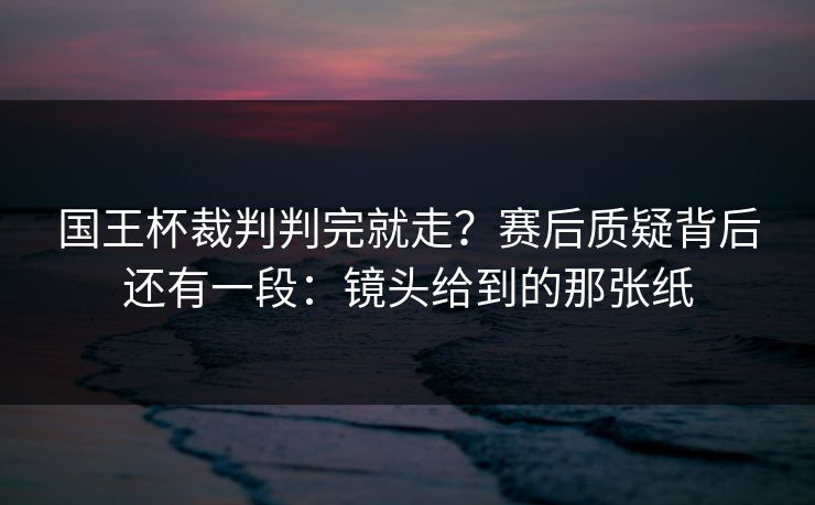国王杯裁判判完就走？赛后质疑背后还有一段：镜头给到的那张纸