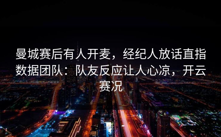 曼城赛后有人开麦,经纪人放话直指数据团队:队友反应让人心凉,开云赛况