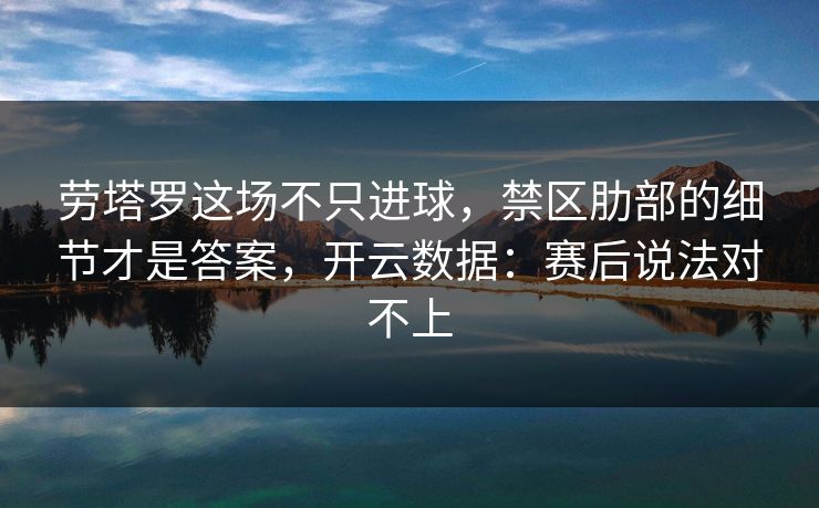 劳塔罗这场不只进球,禁区肋部的细节才是答案,开云数据:赛后说法对不上