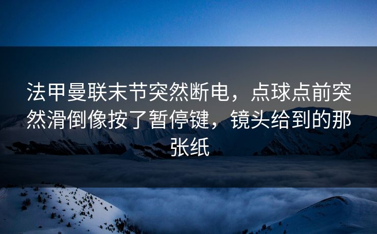 法甲曼联末节突然断电，点球点前突然滑倒像按了暂停键，镜头给到的那张纸