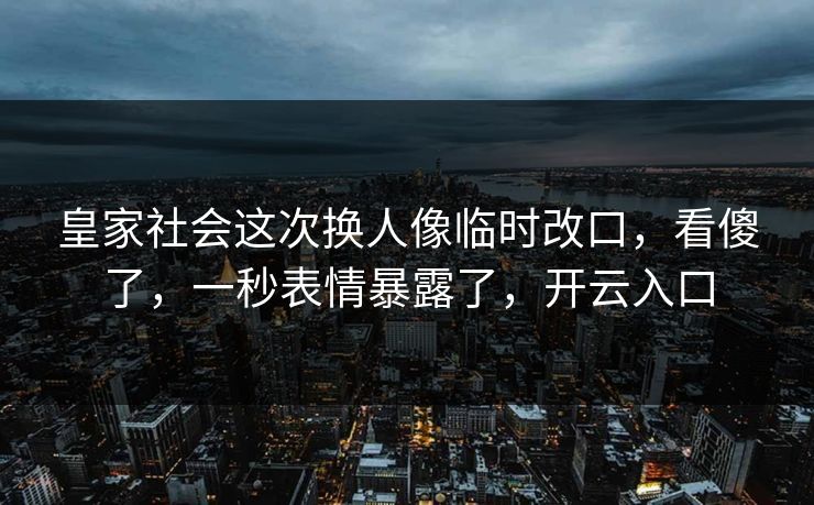 皇家社会这次换人像临时改口,看傻了,一秒表情暴露了,开云入口 皇家社会这次换人像临时改口,看傻了,一秒表情暴露了,开云入口