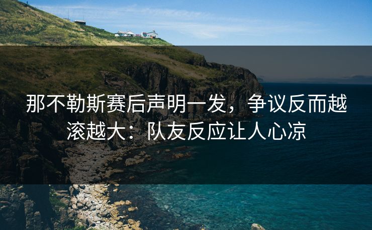 那不勒斯赛后声明一发，争议反而越滚越大：队友反应让人心凉