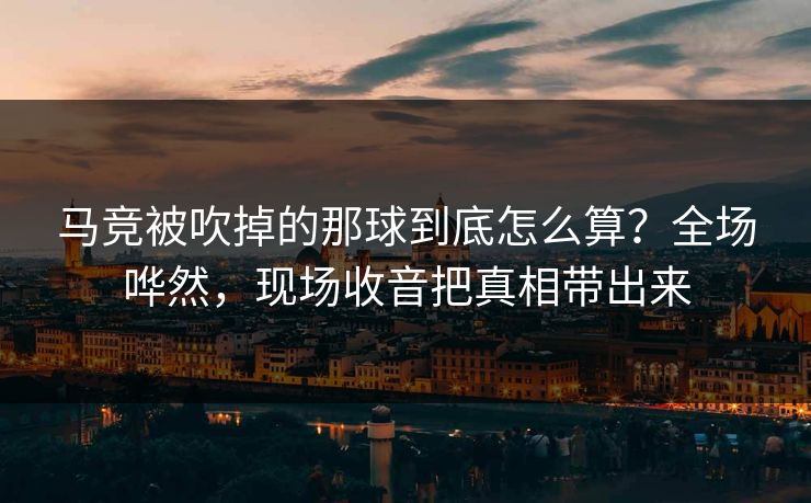 马竞被吹掉的那球到底怎么算？全场哗然，现场收音把真相带出来